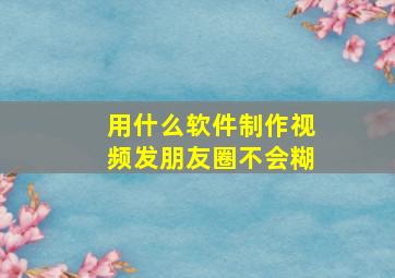 用什么软件制作视频发朋友圈不会糊