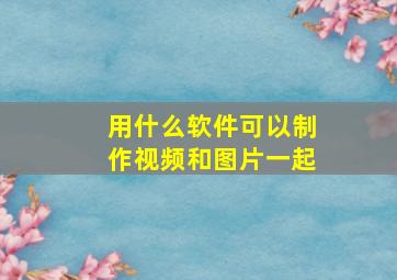 用什么软件可以制作视频和图片一起