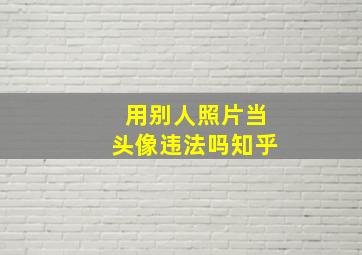 用别人照片当头像违法吗知乎