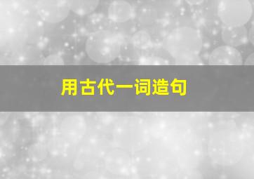 用古代一词造句