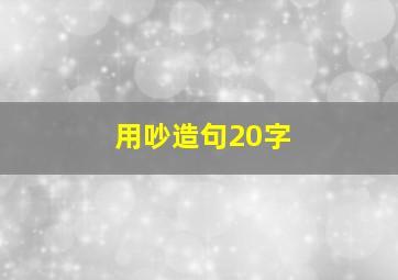 用吵造句20字