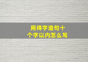 用得字造句十个字以内怎么写