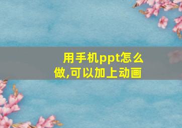 用手机ppt怎么做,可以加上动画