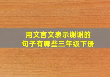 用文言文表示谢谢的句子有哪些三年级下册