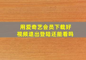 用爱奇艺会员下载好视频退出登陆还能看吗