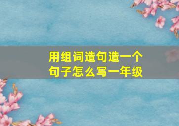 用组词造句造一个句子怎么写一年级