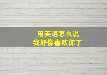 用英语怎么说我好像喜欢你了