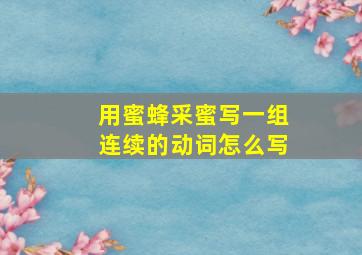 用蜜蜂采蜜写一组连续的动词怎么写