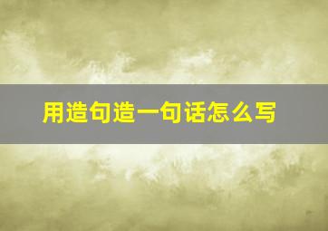 用造句造一句话怎么写