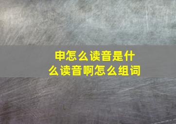 申怎么读音是什么读音啊怎么组词