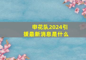 申花队2024引援最新消息是什么