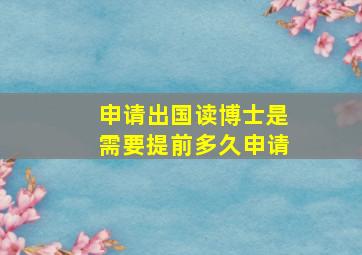 申请出国读博士是需要提前多久申请