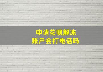 申请花呗解冻账户会打电话吗