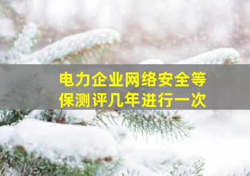 电力企业网络安全等保测评几年进行一次