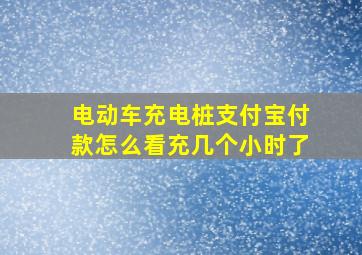 电动车充电桩支付宝付款怎么看充几个小时了