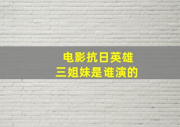 电影抗日英雄三姐妹是谁演的