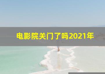 电影院关门了吗2021年