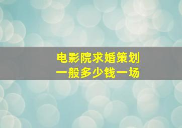 电影院求婚策划一般多少钱一场