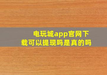 电玩城app官网下载可以提现吗是真的吗