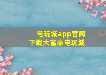 电玩城app官网下载大富豪电玩城