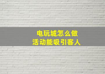 电玩城怎么做活动能吸引客人