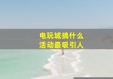 电玩城搞什么活动最吸引人