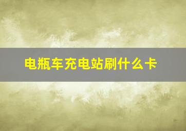 电瓶车充电站刷什么卡