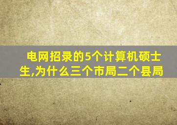 电网招录的5个计算机硕士生,为什么三个市局二个县局