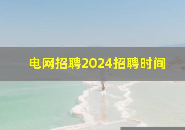 电网招聘2024招聘时间