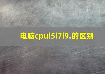 电脑cpui5i7i9.的区别