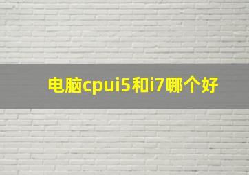 电脑cpui5和i7哪个好