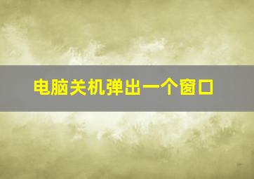 电脑关机弹出一个窗口