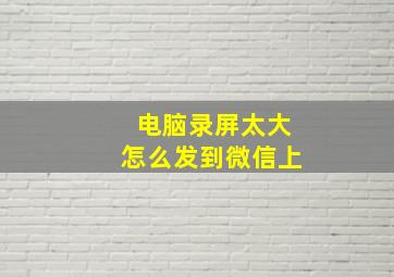 电脑录屏太大怎么发到微信上