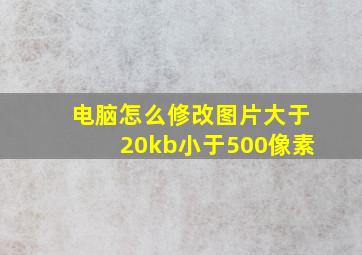 电脑怎么修改图片大于20kb小于500像素