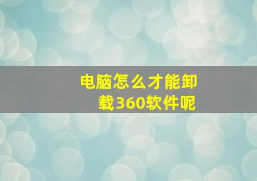 电脑怎么才能卸载360软件呢