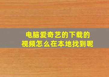 电脑爱奇艺的下载的视频怎么在本地找到呢