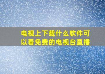 电视上下载什么软件可以看免费的电视台直播