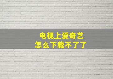 电视上爱奇艺怎么下载不了了