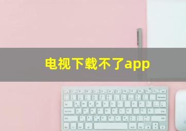 电视下载不了app