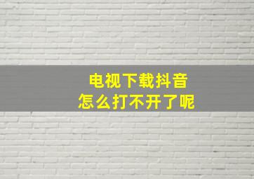 电视下载抖音怎么打不开了呢