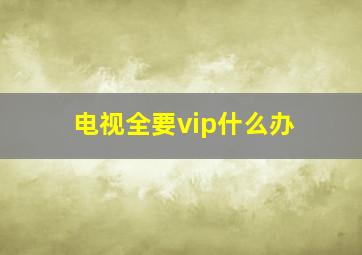 电视全要vip什么办