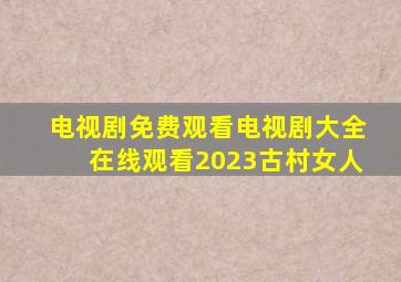 电视剧免费观看电视剧大全在线观看2023古村女人