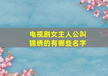 电视剧女主人公叫锦绣的有哪些名字