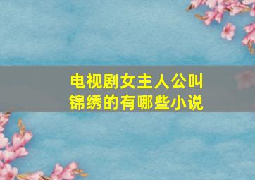 电视剧女主人公叫锦绣的有哪些小说