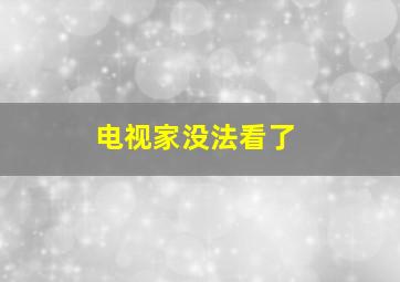 电视家没法看了