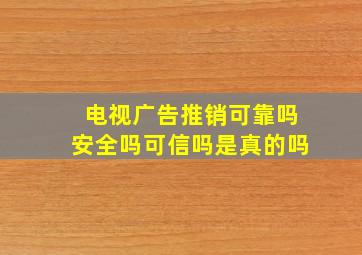 电视广告推销可靠吗安全吗可信吗是真的吗