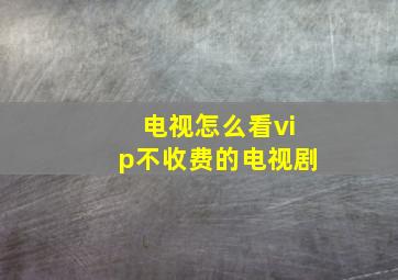 电视怎么看vip不收费的电视剧