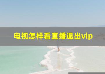 电视怎样看直播退出vip