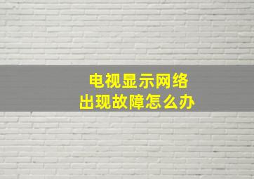 电视显示网络出现故障怎么办