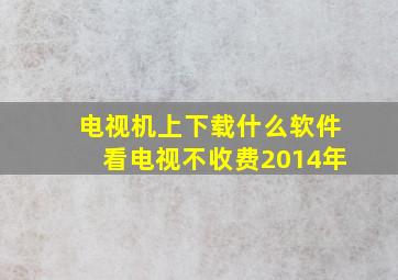 电视机上下载什么软件看电视不收费2014年